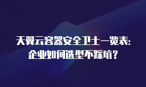 天翼云容器安全卫士一览表：企业如何选型不踩坑？
