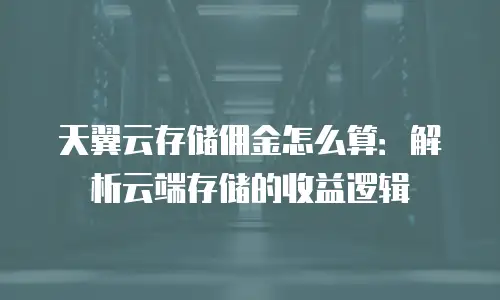 天翼云存储佣金怎么算：解析云端存储的收益逻辑