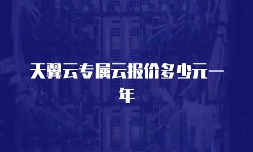 天翼云专属云报价多少元一年