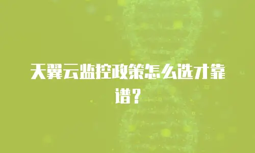 天翼云监控政策怎么选才靠谱？