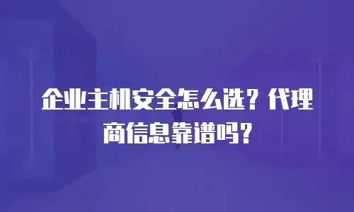 企业主机安全怎么选？代理商信息靠谱吗？