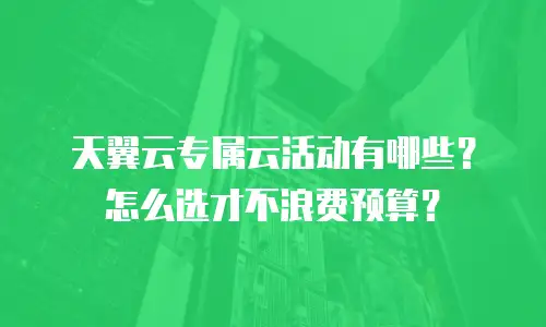 天翼云专属云活动有哪些？怎么选才不浪费预算？