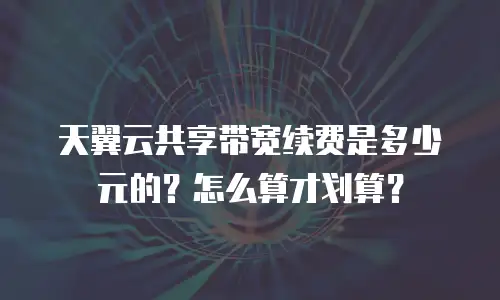天翼云共享带宽续费是多少元的？怎么算才划算？