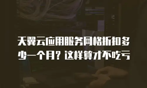 天翼云应用服务网格折扣多少一个月？这样算才不吃亏