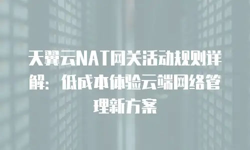 天翼云NAT网关活动规则详解：低成本体验云端网络管理新方案