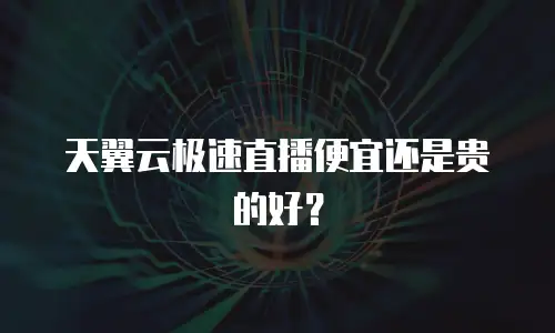 天翼云极速直播便宜还是贵的好？
