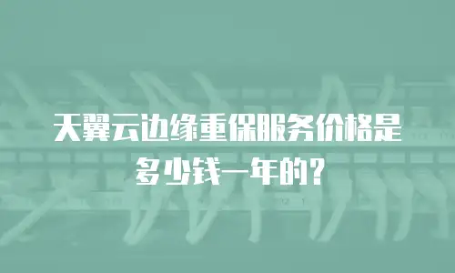 天翼云边缘重保服务价格是多少钱一年的？