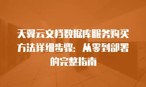 天翼云文档数据库服务购买方法详细步骤：从零到部署的完整指南