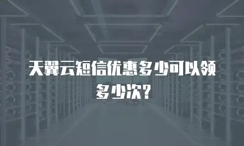 天翼云短信优惠多少可以领多少次？