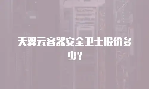 天翼云容器安全卫士报价多少？