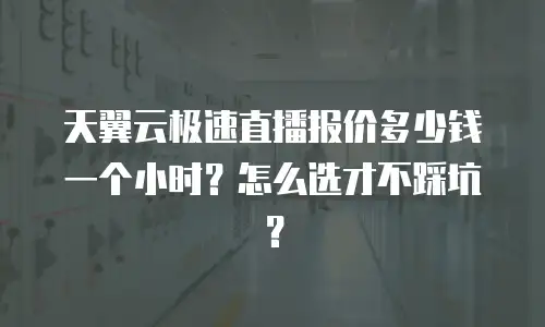 天翼云极速直播报价多少钱一个小时？怎么选才不踩坑？