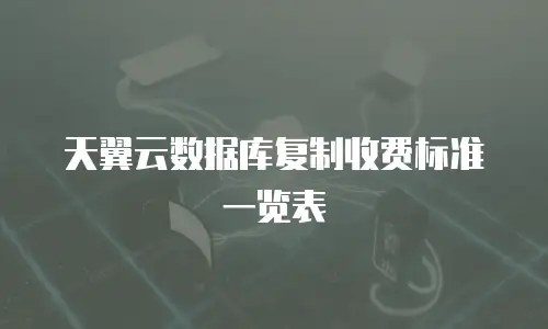 天翼云数据库复制收费标准一览表