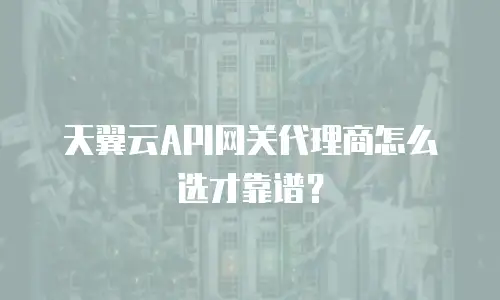 天翼云API网关代理商怎么选才靠谱？