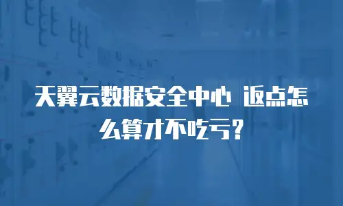 天翼云数据安全中心 返点怎么算才不吃亏？