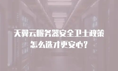 天翼云服务器安全卫士政策怎么选才更安心？