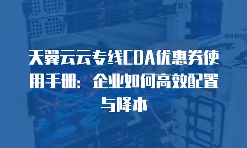 天翼云云专线CDA优惠券使用手册：企业如何高效配置与降本