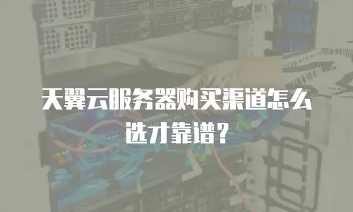 天翼云服务器购买渠道怎么选才靠谱？