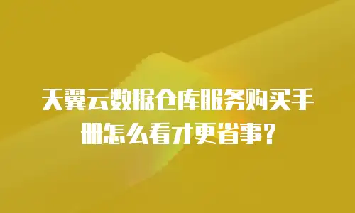 天翼云数据仓库服务购买手册怎么看才更省事？
