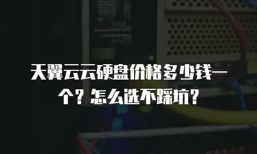 天翼云云硬盘价格多少钱一个？怎么选不踩坑？