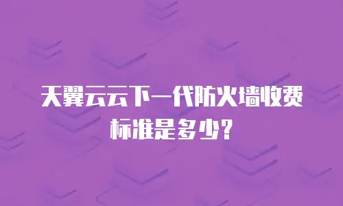 天翼云云下一代防火墙收费标准是多少？