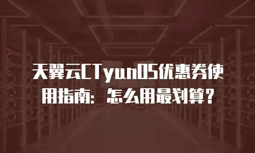 天翼云CTyunOS优惠券使用指南：怎么用最划算？