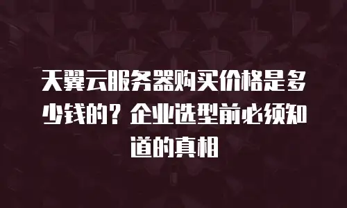 天翼云服务器购买价格是多少钱的？企业选型前必须知道的真相