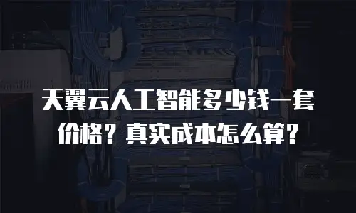 天翼云人工智能多少钱一套价格？真实成本怎么算？