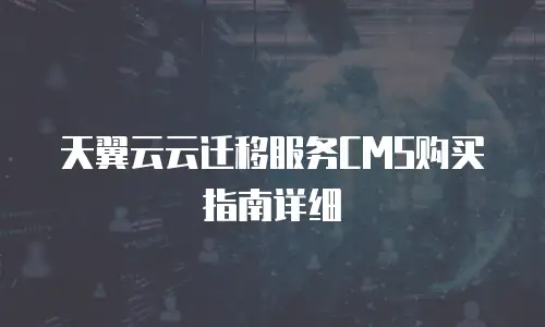 天翼云云迁移服务CMS购买指南详细