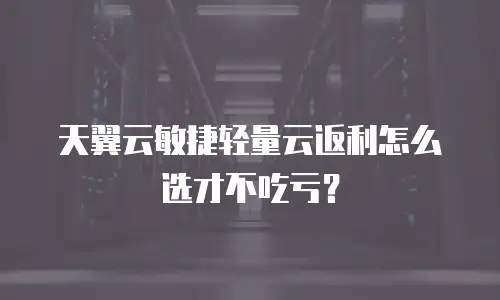 天翼云敏捷轻量云返利怎么选才不吃亏？