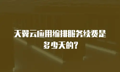 天翼云应用编排服务续费是多少天的？