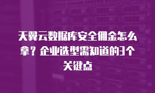 天翼云数据库安全佣金怎么拿？企业选型需知道的3个关键点