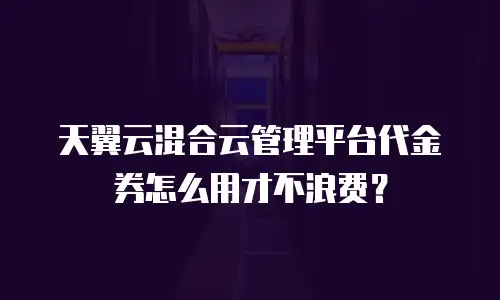 天翼云混合云管理平台代金券怎么用才不浪费？