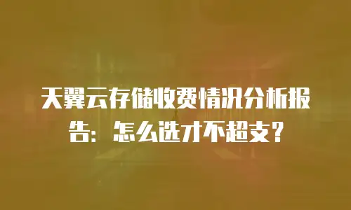 天翼云存储收费情况分析报告：怎么选才不超支？