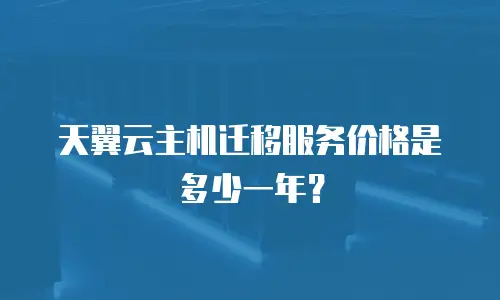 天翼云主机迁移服务价格是多少一年？