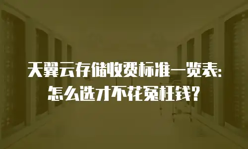 天翼云存储收费标准一览表：怎么选才不花冤枉钱？