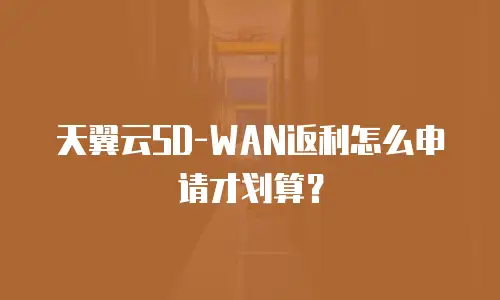 天翼云SD-WAN返利怎么申请才划算？