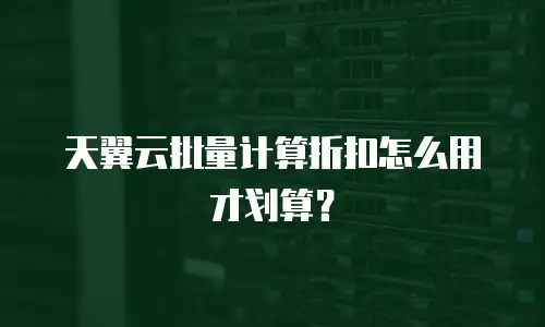天翼云批量计算折扣怎么用才划算？