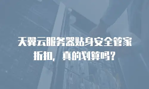 天翼云服务器贴身安全管家折扣，真的划算吗？