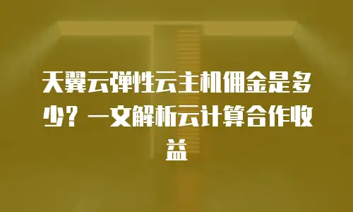 天翼云弹性云主机佣金是多少？一文解析云计算合作收益