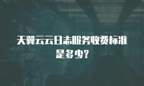 天翼云云日志服务收费标准是多少？