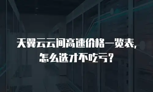 天翼云云间高速价格一览表，怎么选才不吃亏？