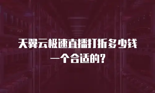 天翼云极速直播打折多少钱一个合适的？