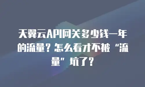 天翼云API网关多少钱一年的流量？怎么看才不被&ldquo;流量&rdquo;坑了？