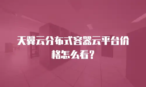 天翼云分布式容器云平台价格怎么看？