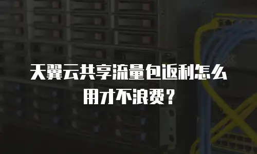 天翼云共享流量包返利怎么用才不浪费？