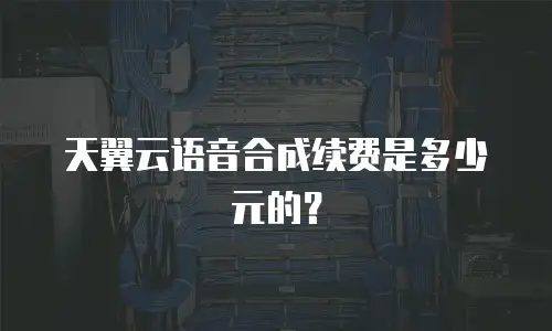 天翼云语音合成续费是多少元的？