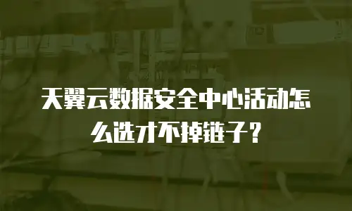 天翼云数据安全中心活动怎么选才不掉链子？