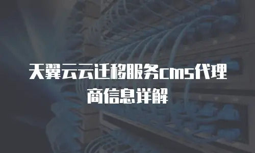 天翼云云迁移服务cms代理商信息详解