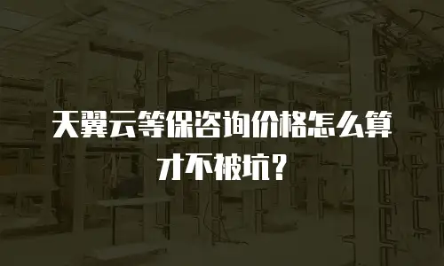天翼云等保咨询价格怎么算才不被坑？
