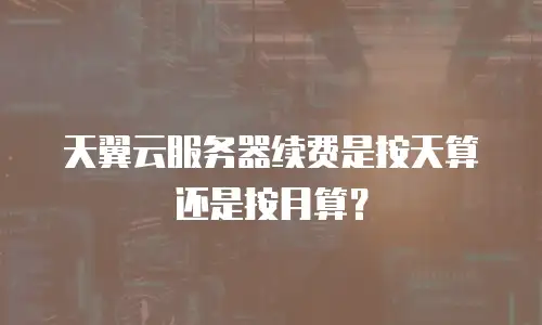 天翼云服务器续费是按天算还是按月算？